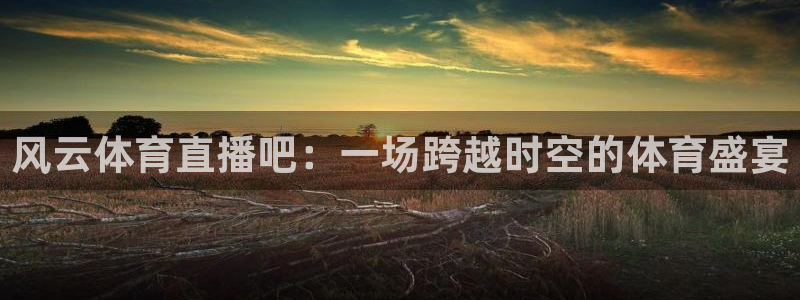 风云体育直播吧：一场跨越时空的体育盛宴