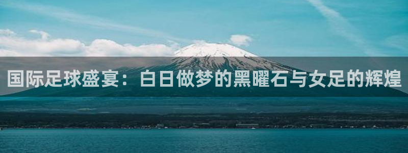 国际足球盛宴：白日做梦的黑曜石与女足的辉煌