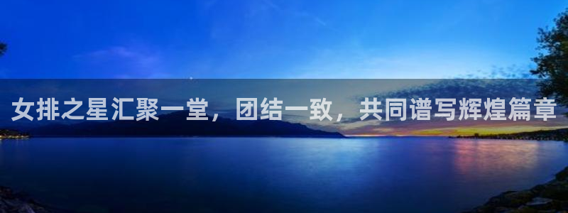 女排之星汇聚一堂，团结一致，共同谱写辉煌篇章