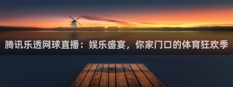腾讯乐透网球直播：娱乐盛宴，你家门口的体育狂欢季