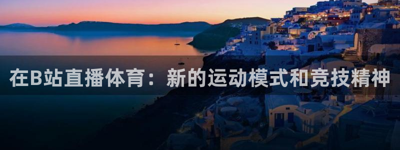 在B站直播体育：新的运动模式和竞技精神