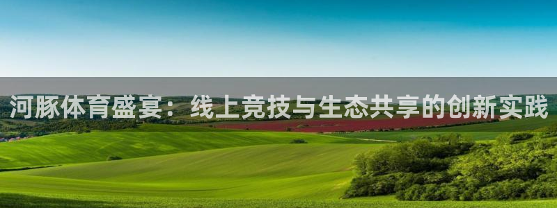 河豚体育盛宴：线上竞技与生态共享的创新实践
